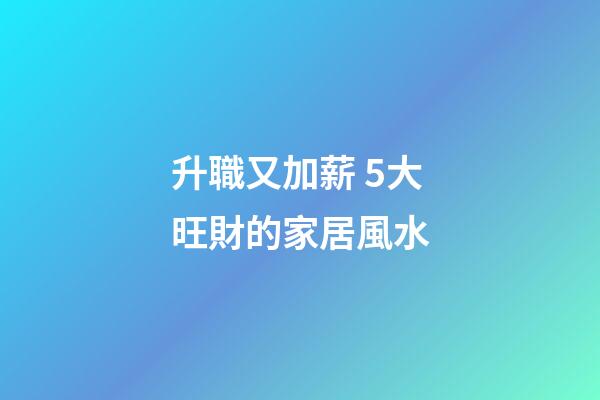 升職又加薪 5大旺財的家居風水
